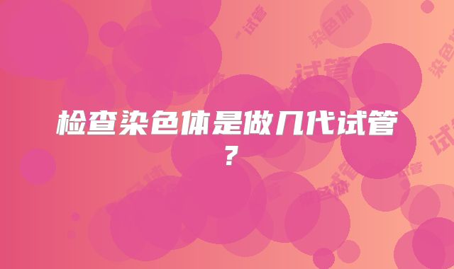 检查染色体是做几代试管？