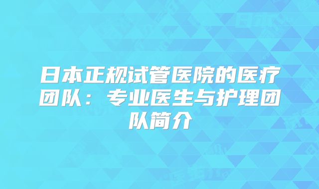 日本正规试管医院的医疗团队：专业医生与护理团队简介