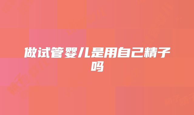 做试管婴儿是用自己精子吗