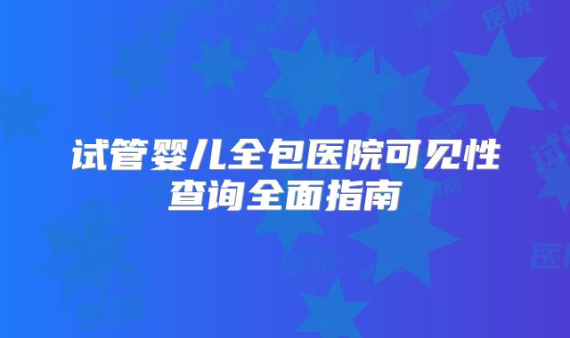 试管婴儿全包医院可见性查询全面指南