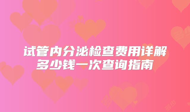 试管内分泌检查费用详解多少钱一次查询指南
