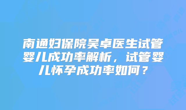 南通妇保院吴卓医生试管婴儿成功率解析，试管婴儿怀孕成功率如何？
