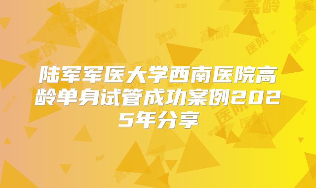 陆军军医大学西南医院高龄单身试管成功案例2025年分享