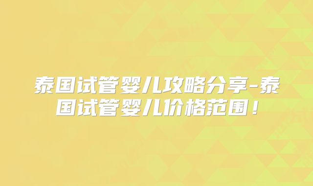泰国试管婴儿攻略分享-泰国试管婴儿价格范围!
