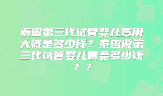 泰国第三代试管婴儿费用大概是多少钱？泰国做第三代试管婴儿需要多少钱？？