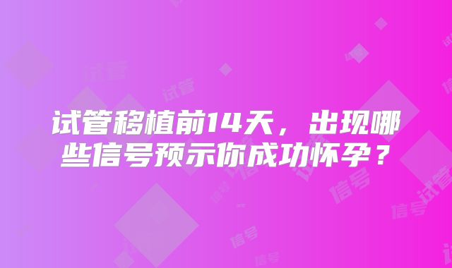 试管移植前14天,出现哪些信号预示你成功怀孕?