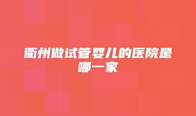 衢州做试管婴儿的医院是哪一家