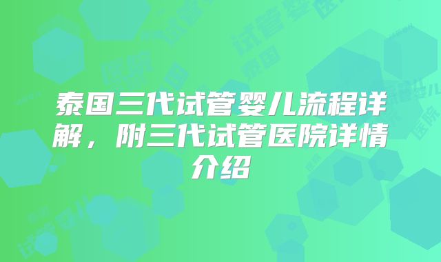 泰国三代试管婴儿流程详解,附三代试管医院详情介绍