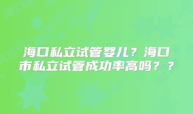 海口私立试管婴儿?海口市私立试管成功率高吗??