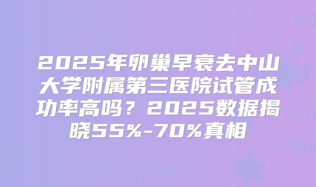 2025年卵巢早衰去中山大学附属第三医院试管成功率高吗？2025数据揭晓55%-70%真相