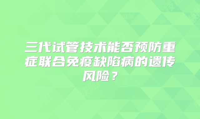 三代试管技术能否预防重症联合免疫缺陷病的遗传风险？