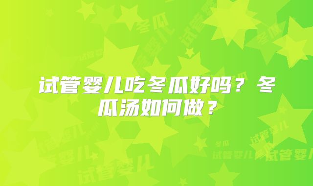 试管婴儿吃冬瓜好吗？冬瓜汤如何做？