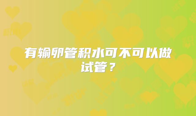 有输卵管积水可不可以做试管？