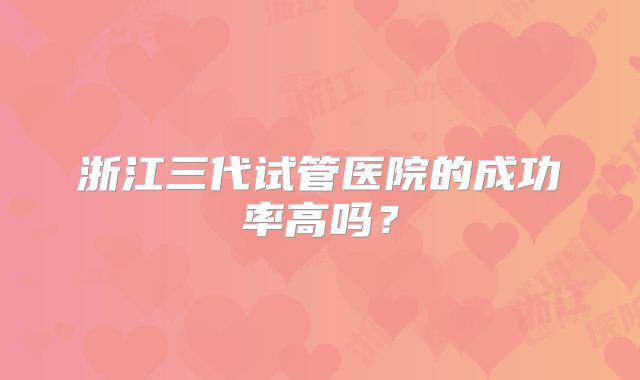 浙江三代试管医院的成功率高吗?