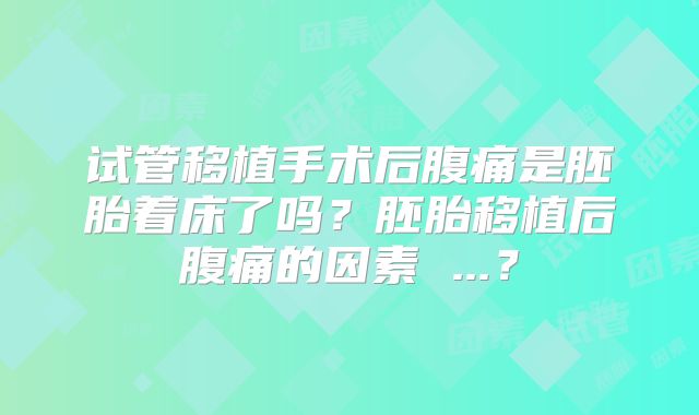 试管移植手术后腹痛是胚胎着床了吗?胚胎移植后腹痛的因素 ...?