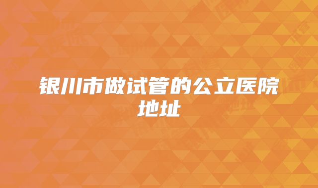 银川市做试管的公立医院地址