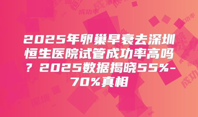 2025年卵巢早衰去深圳恒生医院试管成功率高吗?2025数据揭晓55%-70%真相