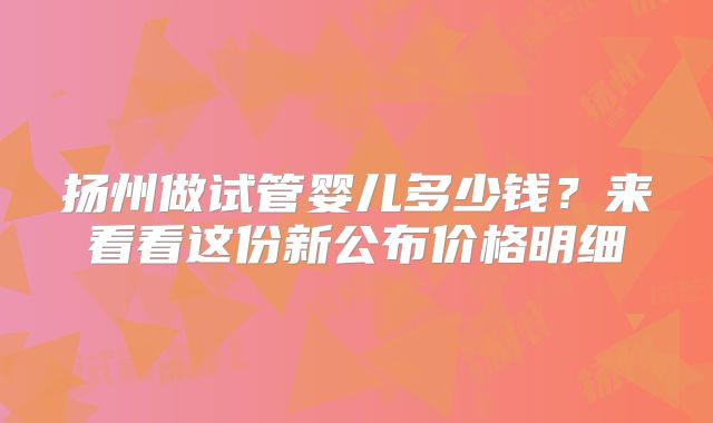 扬州做试管婴儿多少钱？来看看这份新公布价格明细