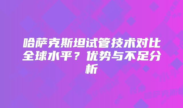 哈萨克斯坦试管技术对比全球水平?优势与不足分析