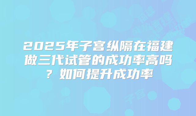 2025年子宫纵隔在福建做三代试管的成功率高吗?如何提升成功率