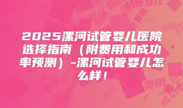 2025漯河试管婴儿医院选择指南（附费用和成功率预测）-漯河试管婴儿怎么样！