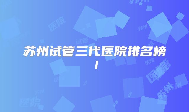 苏州试管三代医院排名榜!