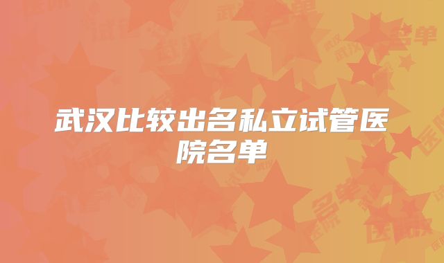 武汉比较出名私立试管医院名单