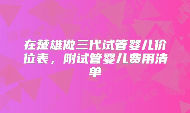 在楚雄做三代试管婴儿价位表，附试管婴儿费用清单
