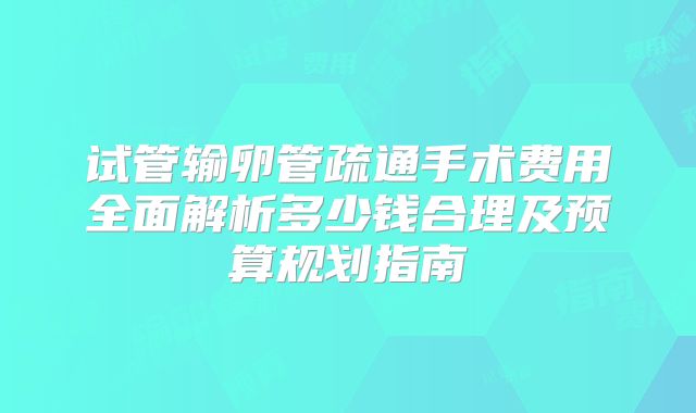试管输卵管疏通手术费用全面解析多少钱合理及预算规划指南