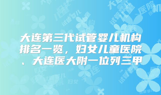 大连第三代试管婴儿机构排名一览，妇女儿童医院、大连医大附一位列三甲