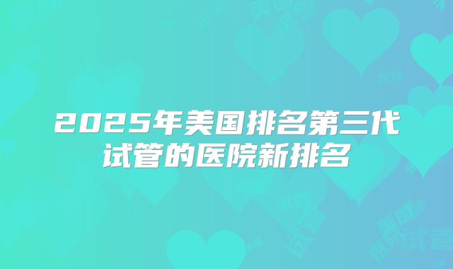 2025年美国排名第三代试管的医院新排名
