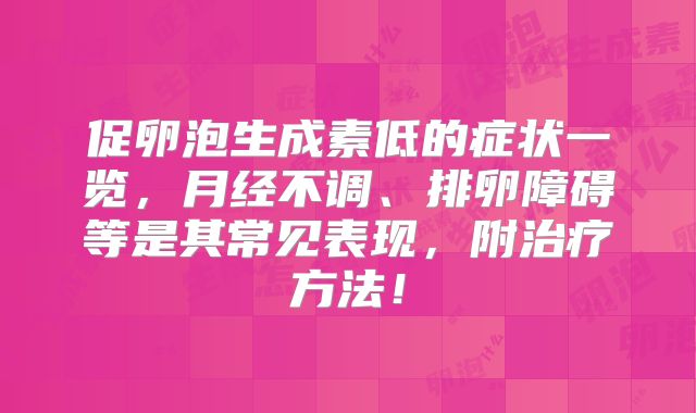 促卵泡生成素低的症状一览,月经不调、排卵障碍等是其常见表现,附治疗方法!