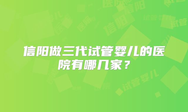 信阳做三代试管婴儿的医院有哪几家?