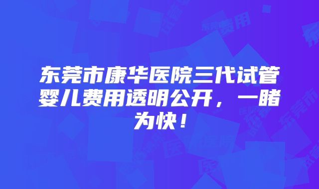 东莞市康华医院三代试管婴儿费用透明公开,一睹为快!