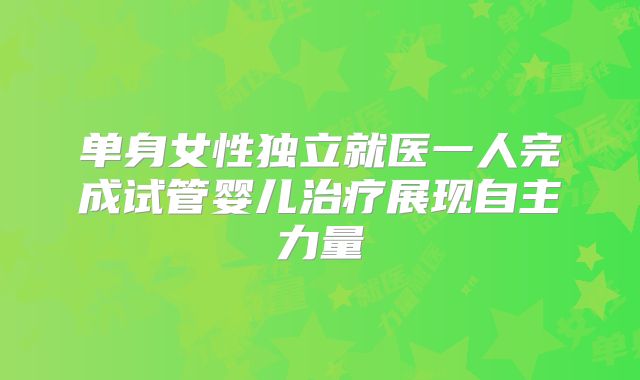 单身女性独立就医一人完成试管婴儿治疗展现自主力量