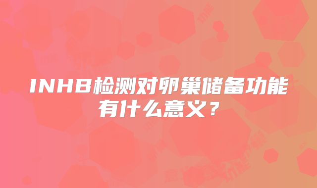INHB检测对卵巢储备功能有什么意义?