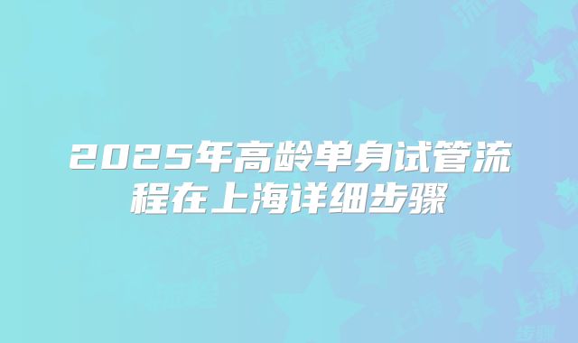 2025年高龄单身试管流程在上海详细步骤