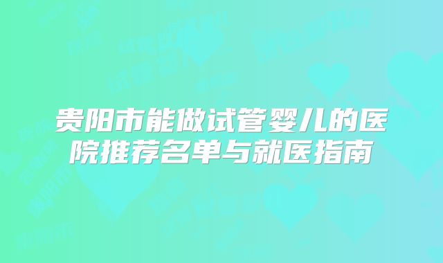 贵阳市能做试管婴儿的医院推荐名单与就医指南
