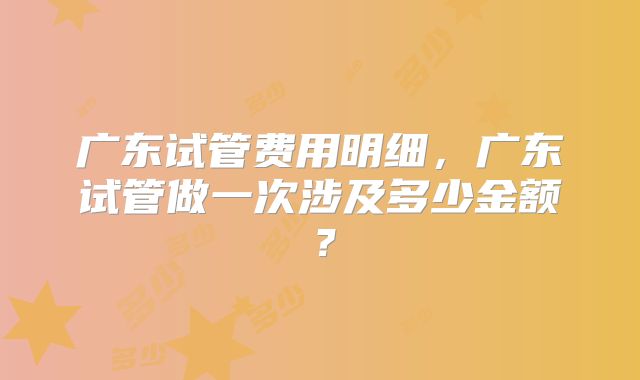 广东试管费用明细,广东试管做一次涉及多少金额?