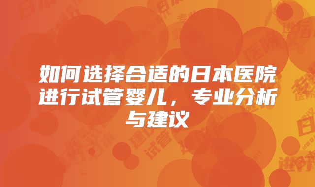 如何选择合适的日本医院进行试管婴儿,专业分析与建议