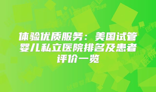 体验优质服务：美国试管婴儿私立医院排名及患者评价一览