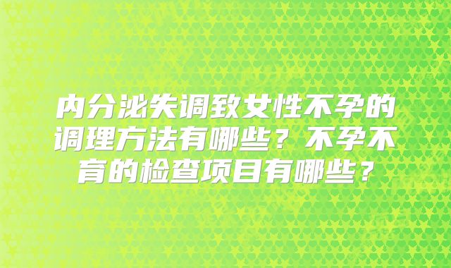 内分泌失调致女性不孕的调理方法有哪些?不孕不育的检查项目有哪些?