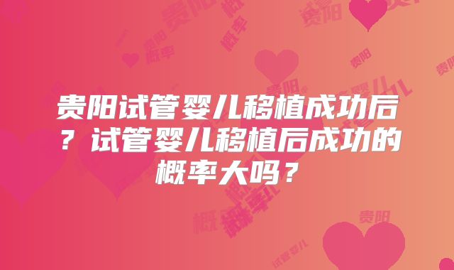 贵阳试管婴儿移植成功后?试管婴儿移植后成功的概率大吗?