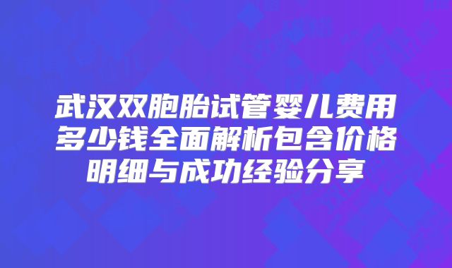 武汉双胞胎试管婴儿费用多少钱全面解析包含价格明细与成功经验分享