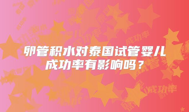 卵管积水对泰国试管婴儿成功率有影响吗？