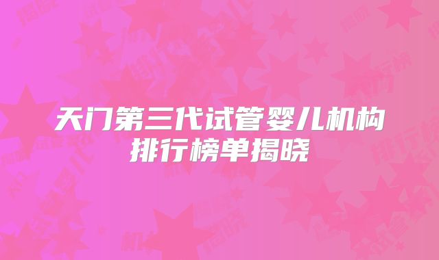 天门第三代试管婴儿机构排行榜单揭晓
