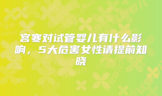 宫寒对试管婴儿有什么影响，5大危害女性请提前知晓