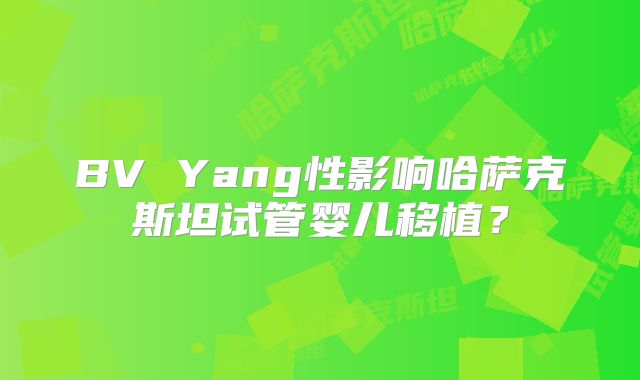 BV Yang性影响哈萨克斯坦试管婴儿移植?