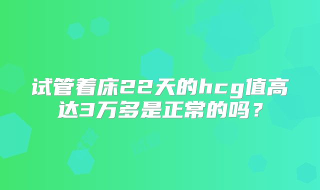 试管着床22天的hcg值高达3万多是正常的吗?
