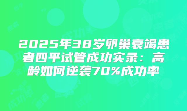 2025年38岁卵巢衰竭患者四平试管成功实录:高龄如何逆袭70%成功率